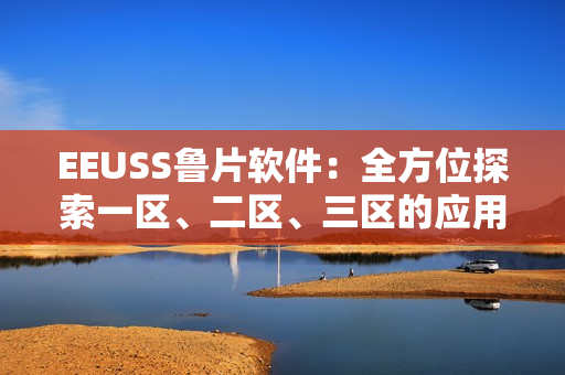 EEUSS鲁片软件：全方位探索一区、二区、三区的应用与优势