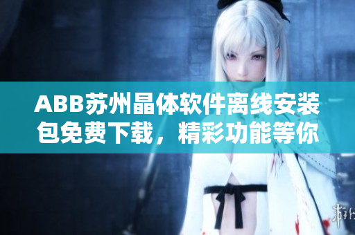 ABB苏州晶体软件离线安装包免费下载，精彩功能等你体验