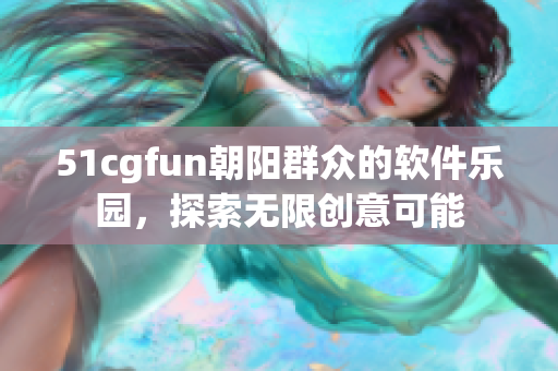 51cgfun朝阳群众的软件乐园，探索无限创意可能