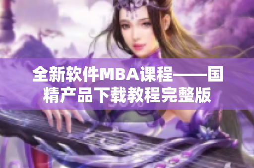 全新软件MBA课程——国精产品下载教程完整版