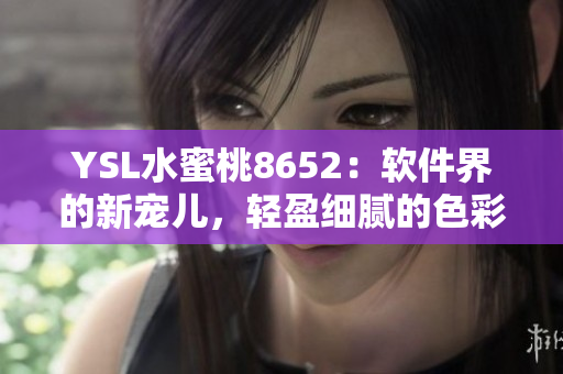 YSL水蜜桃8652：软件界的新宠儿，轻盈细腻的色彩搭配