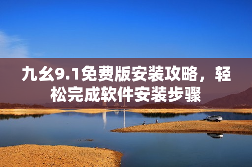 九幺9.1免费版安装攻略，轻松完成软件安装步骤