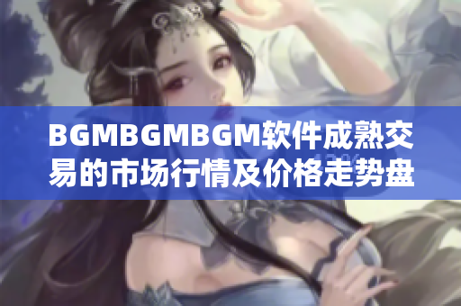 BGMBGMBGM软件成熟交易的市场行情及价格走势盘点