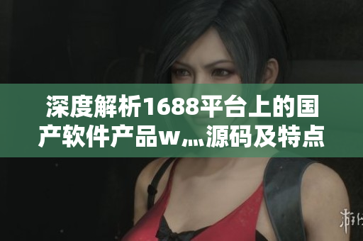 深度解析1688平台上的国产软件产品w灬源码及特点