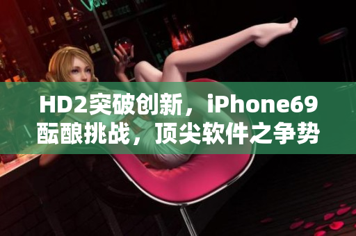 HD2突破创新，iPhone69酝酿挑战，顶尖软件之争势不可挡