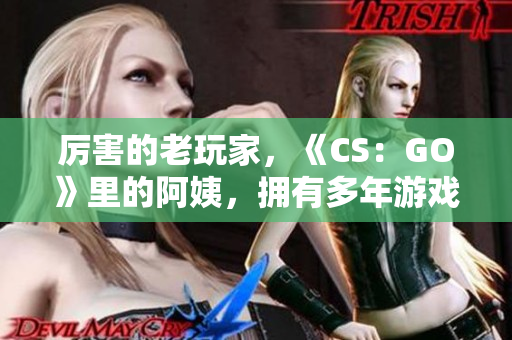 厉害的老玩家，《CS：GO》里的阿姨，拥有多年游戏经验展示技巧