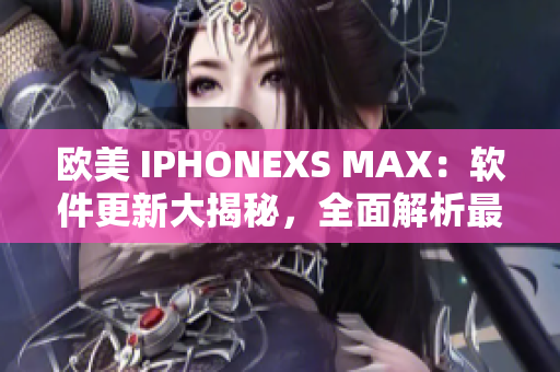 欧美 IPHONEXS MAX：软件更新大揭秘，全面解析最新功能优化