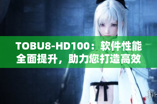 TOBU8-HD100：软件性能全面提升，助力您打造高效工作流