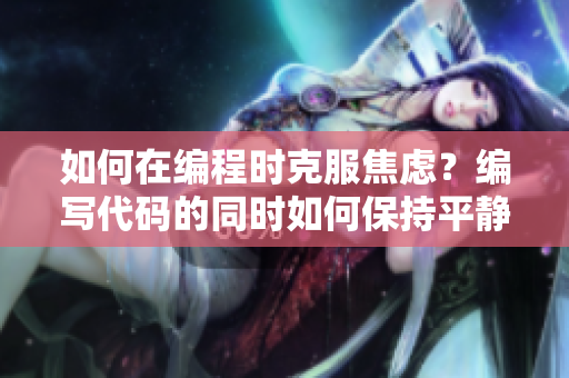 如何在编程时克服焦虑？编写代码的同时如何保持平静效率？