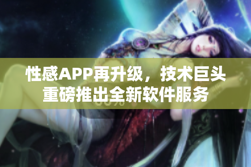 性感APP再升级，技术巨头重磅推出全新软件服务