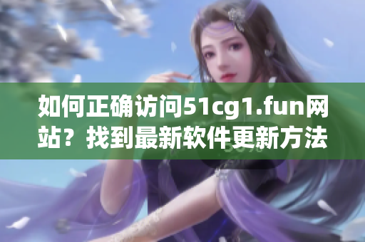如何正确访问51cg1.fun网站？找到最新软件更新方法!