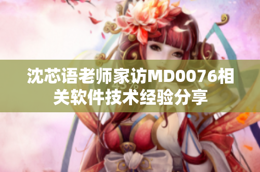 沈芯语老师家访MD0076相关软件技术经验分享