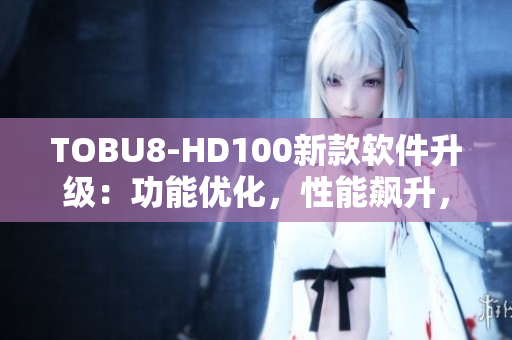 TOBU8-HD100新款软件升级：功能优化，性能飙升，用户体验升级
