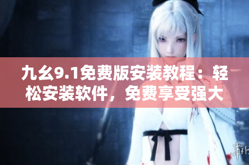 九幺9.1免费版安装教程：轻松安装软件，免费享受强大功能