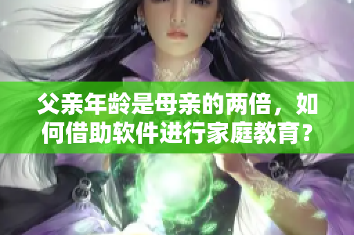父亲年龄是母亲的两倍，如何借助软件进行家庭教育？