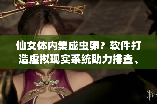 仙女体内集成虫卵？软件打造虚拟现实系统助力排查、清除 这款系统如何运作？