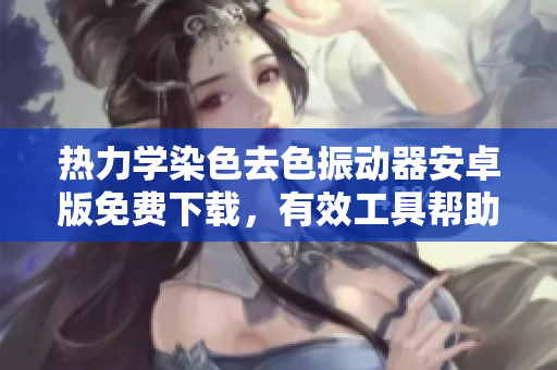 热力学染色去色振动器安卓版免费下载，有效工具帮助您实现软件多功能运行