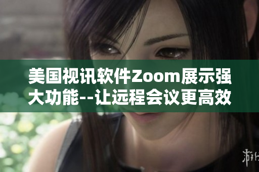 美国视讯软件Zoom展示强大功能--让远程会议更高效
