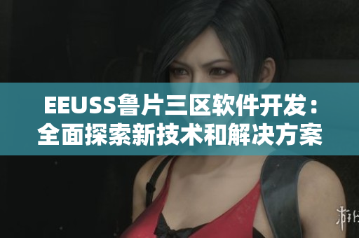 EEUSS鲁片三区软件开发：全面探索新技术和解决方案