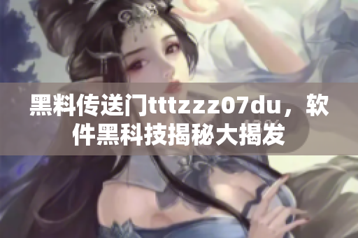 黑料传送门tttzzz07du，软件黑科技揭秘大揭发