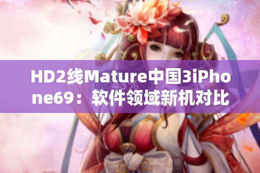 HD2线Mature中国3iPhone69：软件领域新机对比