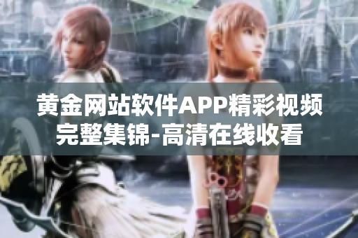 黄金网站软件APP精彩视频完整集锦-高清在线收看