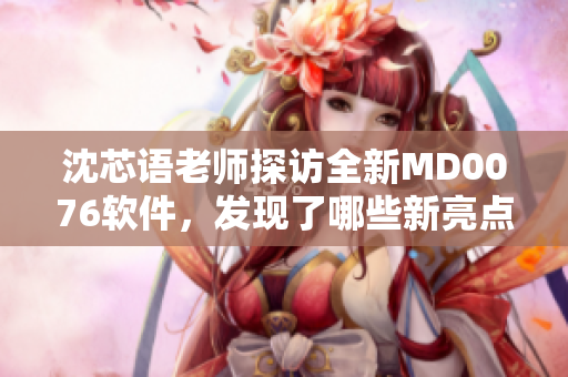 沈芯语老师探访全新MD0076软件，发现了哪些新亮点？
