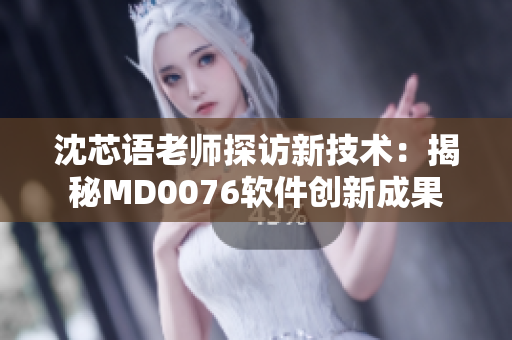 沈芯语老师探访新技术：揭秘MD0076软件创新成果