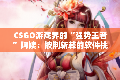 CSGO游戏界的“强势王者”阿姨：披荆斩棘的软件挑战