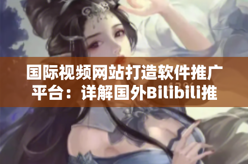 国际视频网站打造软件推广平台：详解国外Bilibili推广网站