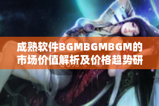 成熟软件BGMBGMBGM的市场价值解析及价格趋势研究