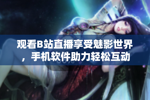 观看B站直播享受魅影世界，手机软件助力轻松互动