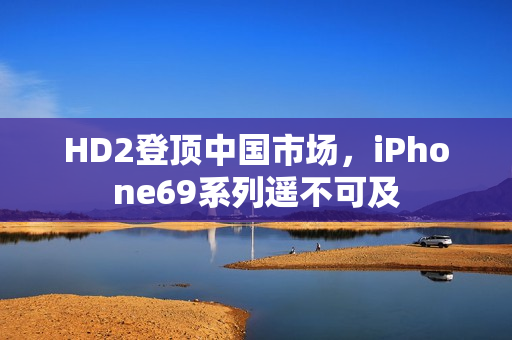 HD2登顶中国市场，iPhone69系列遥不可及