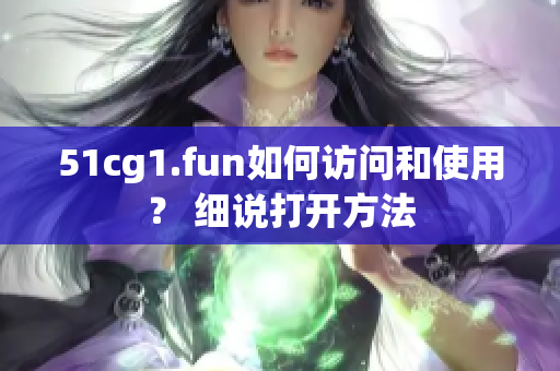 51cg1.fun如何访问和使用？ 细说打开方法