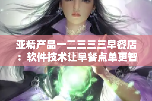 亚精产品一二三三三早餐店：软件技术让早餐点单更智能