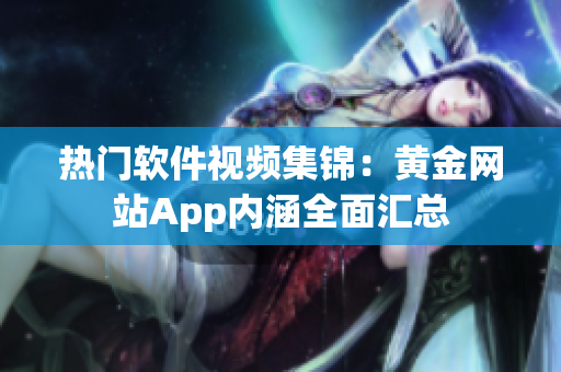 热门软件视频集锦：黄金网站App内涵全面汇总