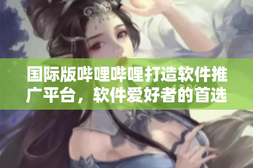 国际版哔哩哔哩打造软件推广平台，软件爱好者的首选阵地