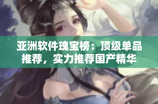 亚洲软件瑰宝榜：顶级单品推荐，实力推荐国产精华