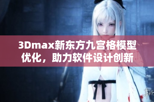 3Dmax新东方九宫格模型优化，助力软件设计创新