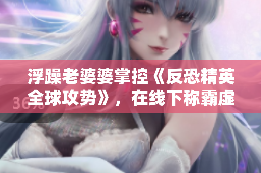 浮躁老婆婆掌控《反恐精英全球攻势》，在线下称霸虚拟战场