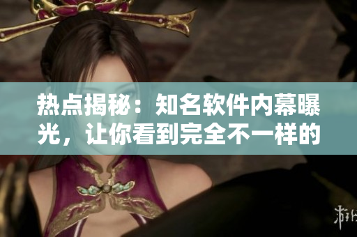 热点揭秘：知名软件内幕曝光，让你看到完全不一样的瓜果盛宴