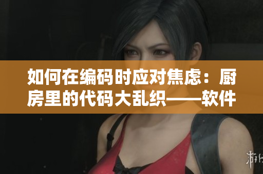 如何在编码时应对焦虑：厨房里的代码大乱织——软件开发中的心流与调和
