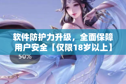 软件防护力升级，全面保障用户安全【仅限18岁以上】