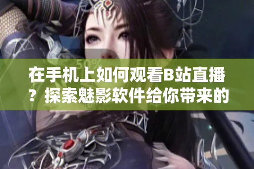 在手机上如何观看B站直播？探索魅影软件给你带来的全新直播体验