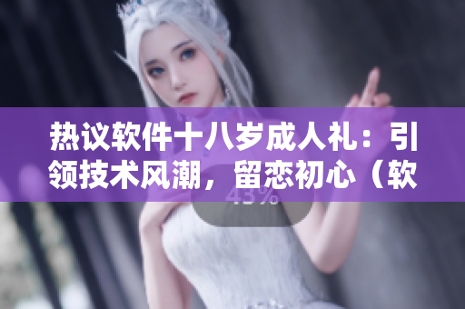 热议软件十八岁成人礼：引领技术风潮，留恋初心（软件相关文章）