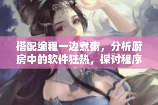 搭配编程一边煮粥，分析厨房中的软件狂热，探讨程序员疯狂创造的原因