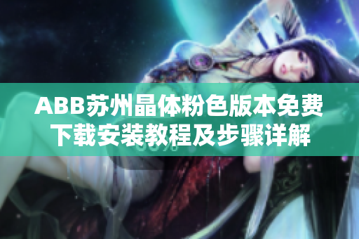 ABB苏州晶体粉色版本免费下载安装教程及步骤详解