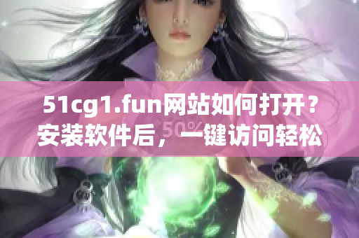 51cg1.fun网站如何打开？安装软件后，一键访问轻松解锁。