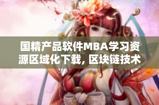 国精产品软件MBA学习资源区域化下载, 区块链技术含商业应用
