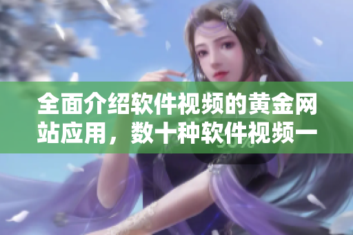 全面介绍软件视频的黄金网站应用，数十种软件视频一网打尽